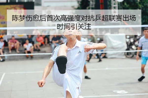 陈梦伤愈后首次高强度对抗乒超联赛出场时间引关注