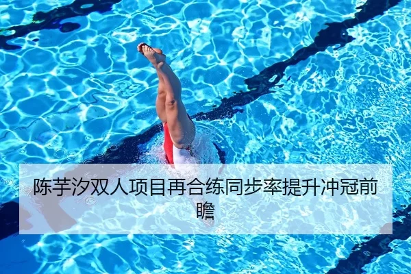 陈芋汐双人项目再合练同步率提升冲冠前瞻