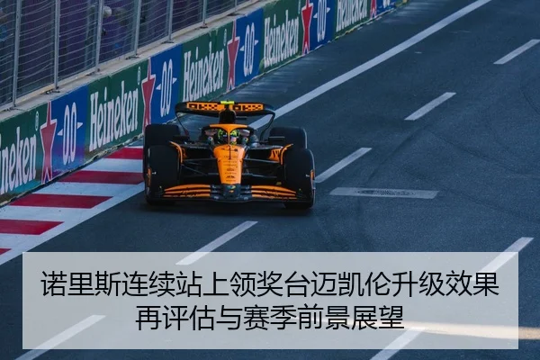 诺里斯连续站上领奖台迈凯伦升级效果再评估与赛季前景展望