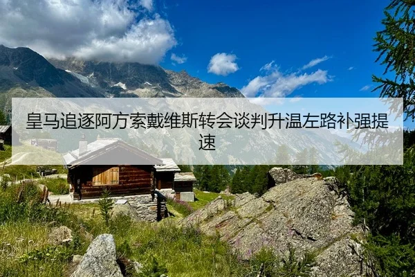 皇马追逐阿方索戴维斯转会谈判升温左路补强提速