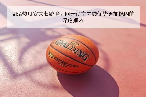 周琦热身赛末节统治力回升辽宁内线优势更加稳固的深度观察