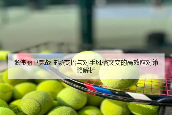 张伟丽卫冕战临场变招与对手风格突变的高效应对策略解析